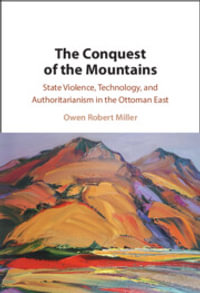 The Conquest of the Mountains : State Violence, Technology, and Authoritarianism in the Ottoman East - Owen Robert Miller