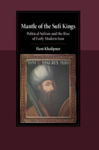 Mantle of the Sufi Kings : Political Sufism and the Rise of Early Modern Iran - Hani Khafipour