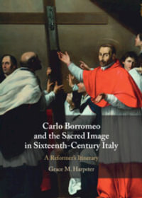 Carlo Borromeo and the Sacred Image in Sixteenth-Century Italy : A Reformer's Itinerary - Grace M. Harpster