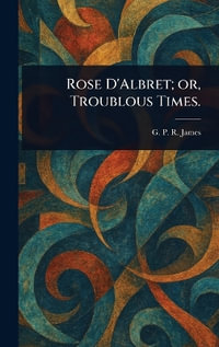 Rose D'Albret; or, Troublous Times. - G. P. R. (George Payne Rainsfo... James