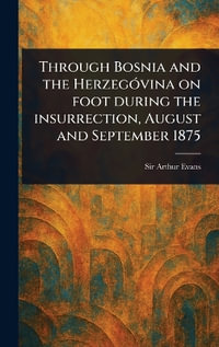 Through Bosnia and the Herzegovina on Foot During the Insurrection, August and September 1875 - Arthur Sir Evans