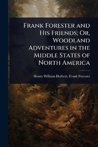 Frank Forester and His Friends; Or, Woodland Adventures in the Middle States of North America - Frank Forester Henry William Herbert