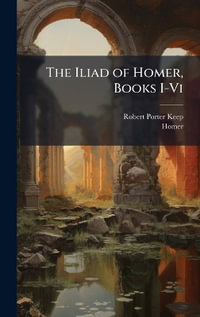 The Iliad of Homer, Books I-Vi - Robert Porter Keep