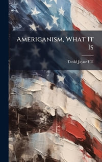 Americanism, What It Is - David Jayne Hill