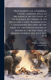 Proceedings of a General Court-martial Held at Brunswick, in the State of New-Jersey, by Order of His Excellency Gen. Washington, Commander-in-chief of the Army of the United States of America, for the Trial of Major-General Lee, July 4th, 1778 - William Alexander