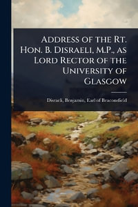 Address of the Rt. Hon. B. Disraeli, M.P., as Lord Rector of the University of Glasgow - Benjamin Earl of Beaconsfi... Disraeli