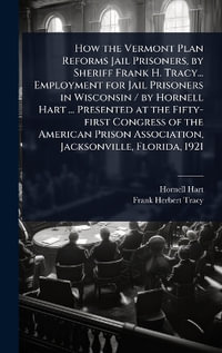 How the Vermont Plan Reforms Jail Prisoners, by Sheriff Frank H. Tracy... Employment for Jail Prisoners in Wisconsin / by Hornell Hart ... Presented at the Fifty-first Congress of the American Prison Association, Jacksonville, Florida, 1921 - Hornell Hart