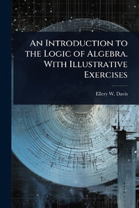 An Introduction to the Logic of Algebra. With Illustrative Exercises - Ellery W. 1857-1918 Davis