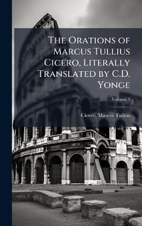 The Orations of Marcus Tullius Cicero, Literally Translated by C.D. Yonge - Cicero Marcus Tullius