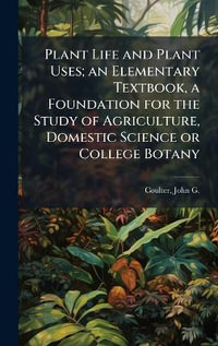 Plant Life and Plant Uses; an Elementary Textbook, a Foundation for the Study of Agriculture, Domestic Science or College Botany - John G. b. 1876 Coulter