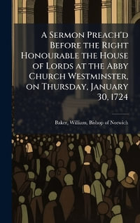 A Sermon Preach'd Before the Right Honourable the House of Lords at the Abby Church Westminster, on Thursday, January 30, 1724 - William Bishop of Norwich 16... Baker