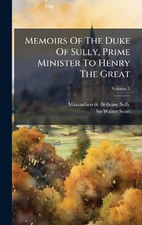 Memoirs Of The Duke Of Sully, Prime Minister To Henry The Great - Maximilien de BÃ?Â©thune Sully (duc de)
