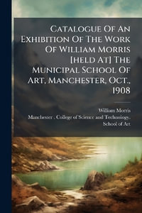 Catalogue Of An Exhibition Of The Work Of William Morris [held At] The Municipal School Of Art, Manchester, Oct., 1908 - William Morris