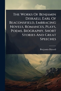 The Works Of Benjamin Disraeli, Earl Of Beaconsfield, Embracing Novels, Romances, Plays, Poems, Biography, Short Stories And Great Speeches - Benjamin Disraeli (Earl of Beaconsfie...