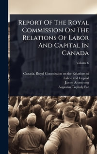 Report Of The Royal Commission On The Relations Of Labor And Capital In Canada - Canada. Royal Commission on the Relat...