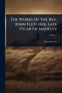 The Works Of The Rev. John Fletcher, Late Vicar Of Madeley - John Fletcher