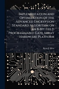 Implementation and Optimization of the Advanced Encryption Standard Algorithm on an 8-Bit Field Programmable Gate Array Hardware Platform - Ryan J. Silva