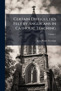 Certain Difficulties Felt by Anglicans in Catholic Teaching - John Henry 1801-1890 Newman