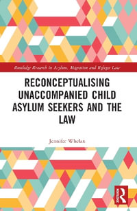 Reconceptualising Unaccompanied Child Asylum Seekers and the Law : Routledge Research in Asylum, Migration and Refugee Law - Jennifer L. Whelan