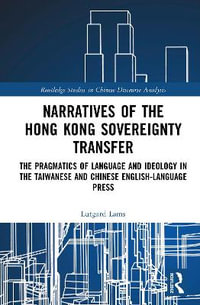 Narratives of the Hong Kong Sovereignty Transfer : The Pragmatics of Language and Ideology in the Taiwanese and Chinese English-Language Press - Lutgard Lams