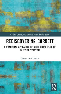 Rediscovering Corbett : A Practical Appraisal of Some Principles of Maritime Strategy - Donald Mackinnon
