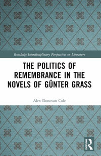 The Politics of Remembrance in the Novels of Guenter Grass : Routledge Interdisciplinary Perspectives on Literature - Alex Donovan Cole