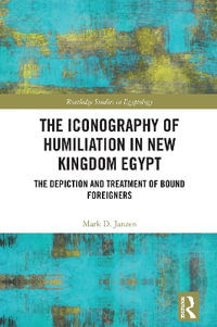 The Iconography of Humiliation in New Kingdom Egypt : The Depiction and Treatment of Bound Foreigners - Mark D. Janzen