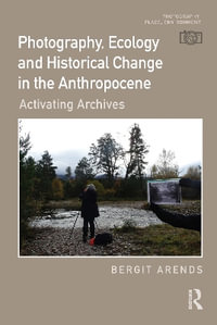 Photography, Ecology and Historical Change in the Anthropocene : Activating Archives - Bergit  Arends