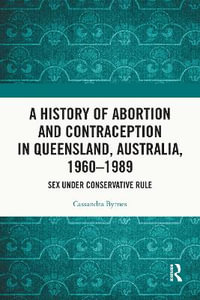 A History of Abortion and Contraception in Queensland, Australia, 1960â"1989 : Sex under Conservative Rule - Cassandra  Byrnes