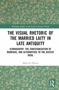 The Visual Rhetoric of the Married Laity in Late Antiquity : Iconography, the Christianization of Marriage, and Alternatives to the Ascetic Ideal - Mark D. Ellison