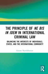 The Principle of Ne Bis in Idem in International Criminal Law : Balancing the Interests of Individuals, States, and the International Community - Gaiane Nuridzhanian