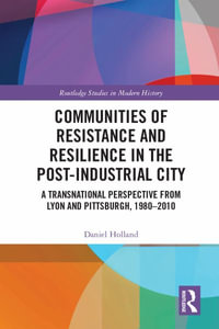 Communities of Resistance and Resilience in the Post-Industrial City : A Transnational Perspective from Lyon and Pittsburgh, 1980â"2010 - Daniel Holland