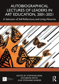 Autobiographical Lectures of Leaders in Art Education, 2001-2021 : A Selection of Self-Reflections and Living Histories - Stephanie Autumn Baer