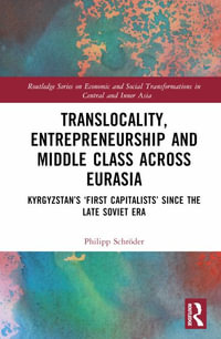 Translocality, Entrepreneurship and Middle Class Across Eurasia : Kyrgyzstan's 'First Capitalists' Since the Late Soviet Era - Philipp SchrÃ¶der