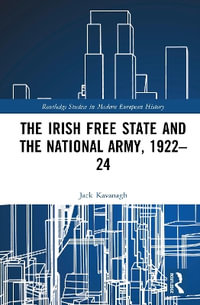 The Irish Free State and the National Army, 1922¢"24 : Routledge Studies in Modern European History - Jack  Kavanagh