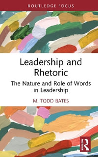 Leadership and Rhetoric : The Nature and Role of Words in Leadership - M. Todd Bates