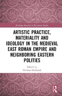 Artistic Practice, Materiality and Ideology in the Medieval East Roman Empire and Neighboring Eastern Polities : Routledge Research in Byzantine Studies - Mariana Bodnaruk