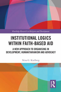 Institutional Logics within Faith-Based Aid : A New Approach to Organising in Development, Humanitarianism and Advocacy - Nina G. Kurlberg