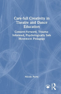 Care-full Creativity in Theatre and Dance Education : Consent-Forward, Trauma-Informed, Psychologically Safe Movement Pedagogy - Nicole Perry