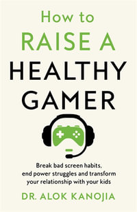 How to Raise a Healthy Gamer : End Power Struggles, Break Bad Screen Habits and Transform Your Relationship with Your Kids - Dr Alok Kanojia