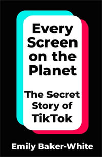Every Screen on the Planet : The Secret Story of TikTok - Emily Baker-White