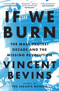 If We Burn: The Mass Protest Decade and the Missing Revolution : 'as good as journalism gets' - Vincent Bevins