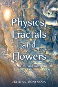Physics, Fractals and Flowers : A Unifying Tale - Peter Anthony Cook