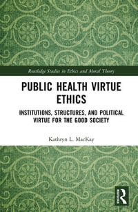 Public Health Virtue Ethics : 1st Edition - Institutions, Structures, and Political Virtue for the Good Society - Kathryn L.  MacKay