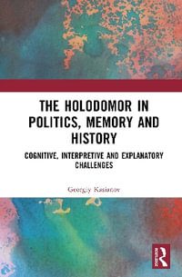 The Holodomor in Politics, Memory and History : Cognitive, Interpretive and Explanatory Challenges - Georgiy Kasianov