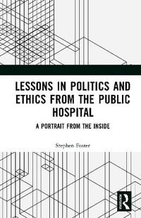 Lessons in Politics and Ethics from the Public Hospital : A Portrait from the Inside - Stephen William Foster