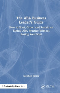 The ABA Business Leader's Guide : How to Start, Grow, and Sustain an Ethical ABA Practice Without Losing Your Soul - Stephen Smith