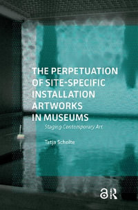 The Perpetuation of Site-Specific Installation Artworks in Museums : Staging Contemporary Art - Tatja Scholte