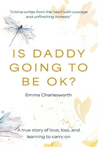 Is Daddy Going To Be Ok? : A true story of love, loss, and learning to carry on - Emma Charlesworth