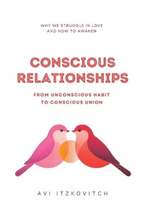 Conscious Relationships : From Unconscious Habit to Conscious Union - Avi Itzkovitch